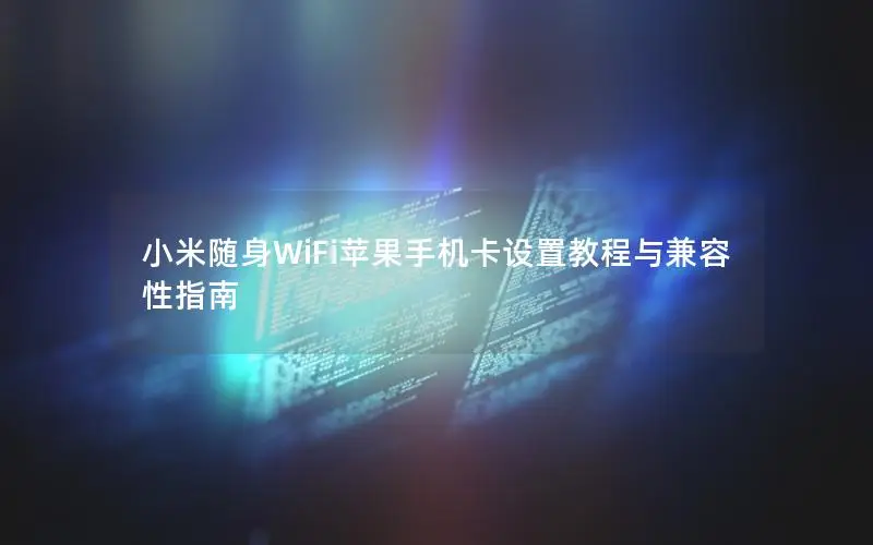 小米随身WiFi苹果手机卡设置教程与兼容性指南
