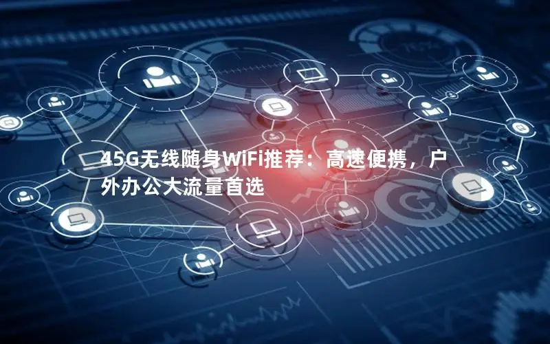 45G无线随身WiFi推荐：高速便携，户外办公大流量首选