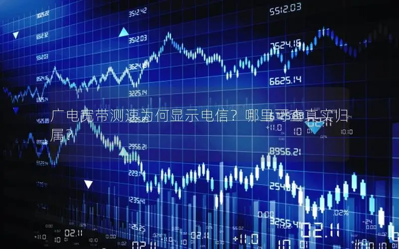 广电宽带测速为何显示电信？哪里可查真实归属？