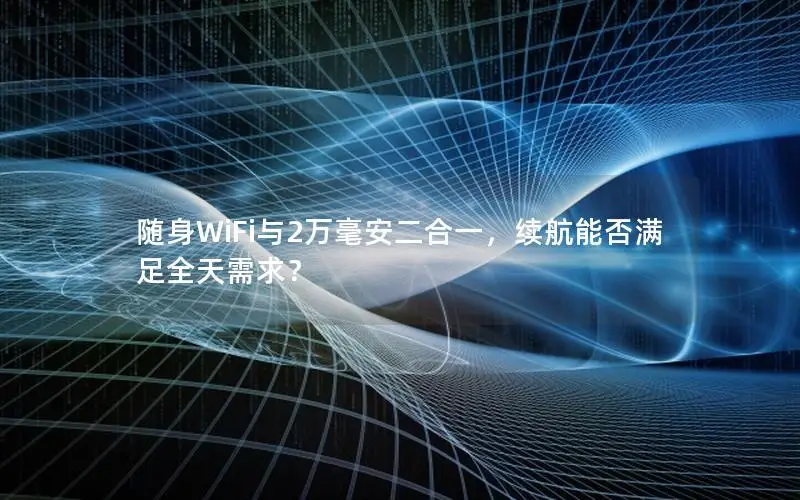 随身WiFi与2万毫安二合一，续航能否满足全天需求？