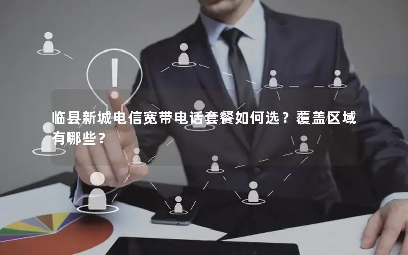 临县新城电信宽带电话套餐如何选？覆盖区域有哪些？