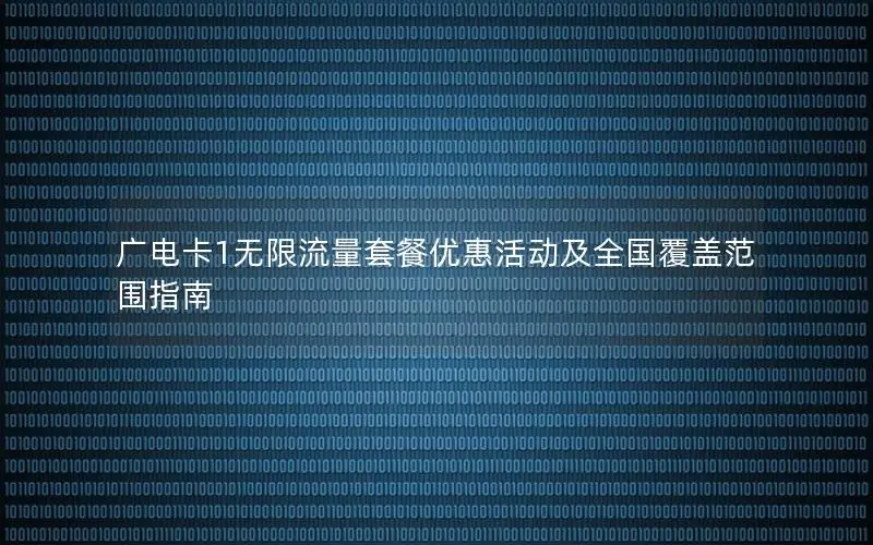 广电卡1无限流量套餐优惠活动及全国覆盖范围指南