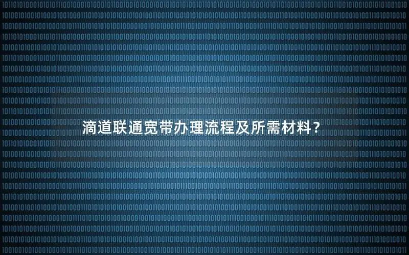 滴道联通宽带办理流程及所需材料？
