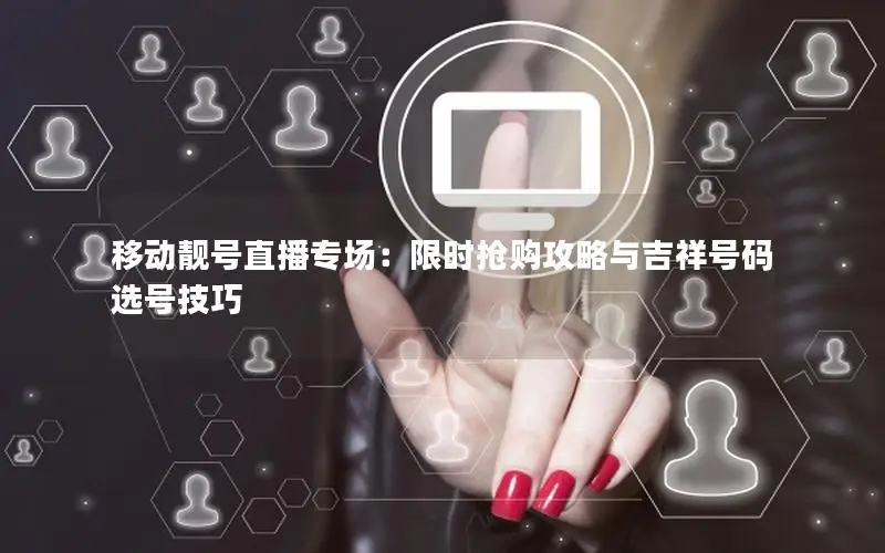 移动靓号直播专场：限时抢购攻略与吉祥号码选号技巧