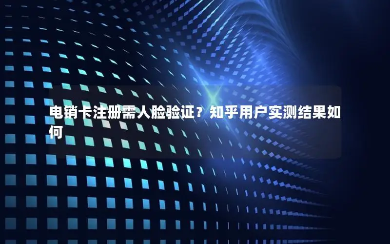 电销卡注册需人脸验证？知乎用户实测结果如何