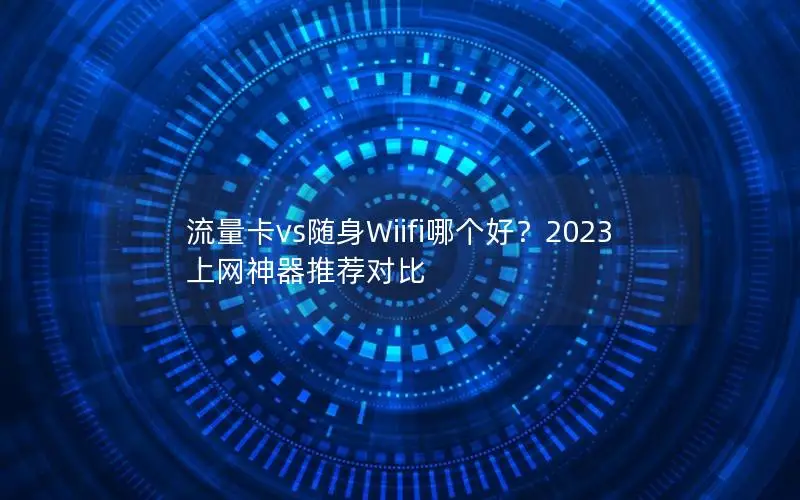 流量卡vs随身Wiifi哪个好？2023上网神器推荐对比