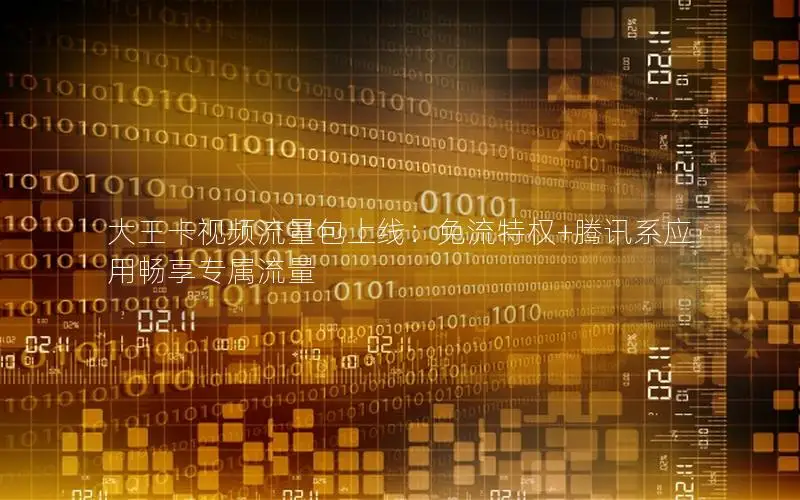 大王卡视频流量包上线：免流特权+腾讯系应用畅享专属流量