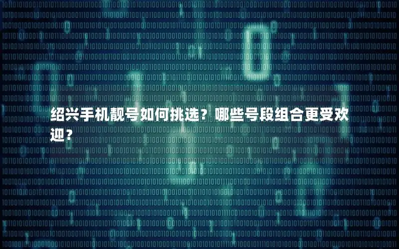 绍兴手机靓号如何挑选？哪些号段组合更受欢迎？