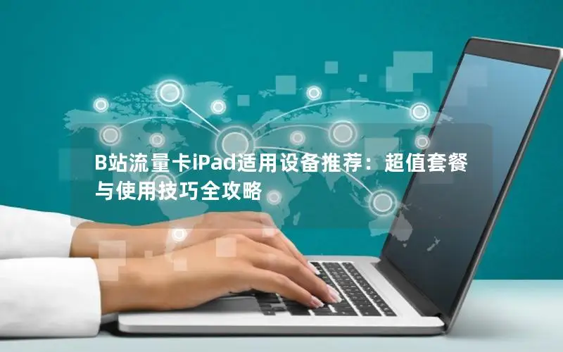 B站流量卡iPad适用设备推荐：超值套餐与使用技巧全攻略