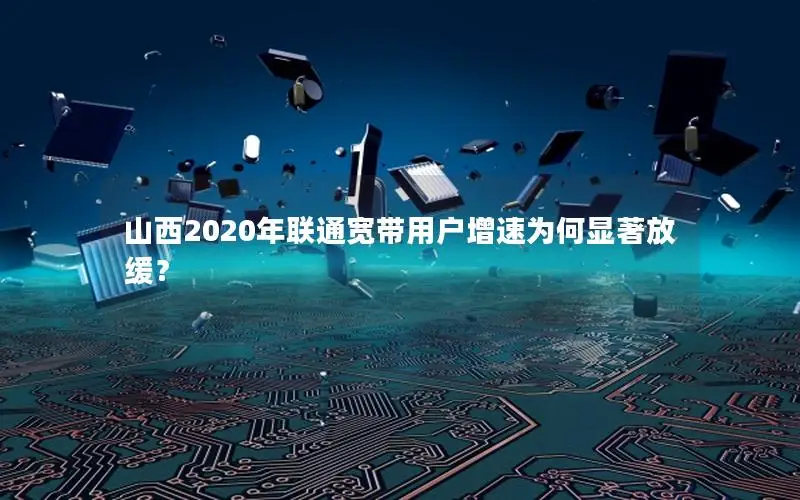 山西2020年联通宽带用户增速为何显著放缓？