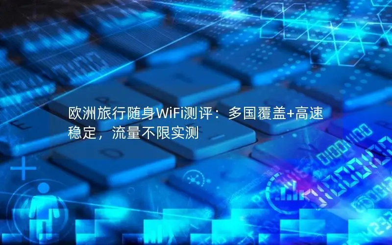 欧洲旅行随身WiFi测评：多国覆盖+高速稳定，流量不限实测