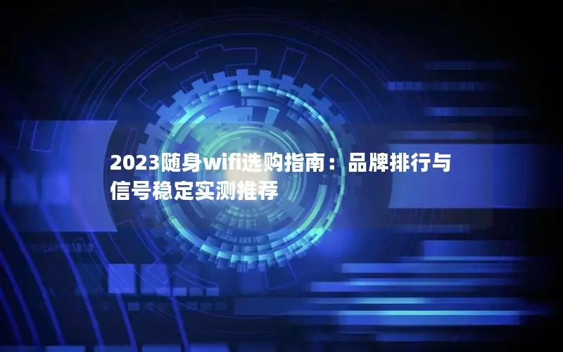 2023随身wifi选购指南：品牌排行与信号稳定实测推荐