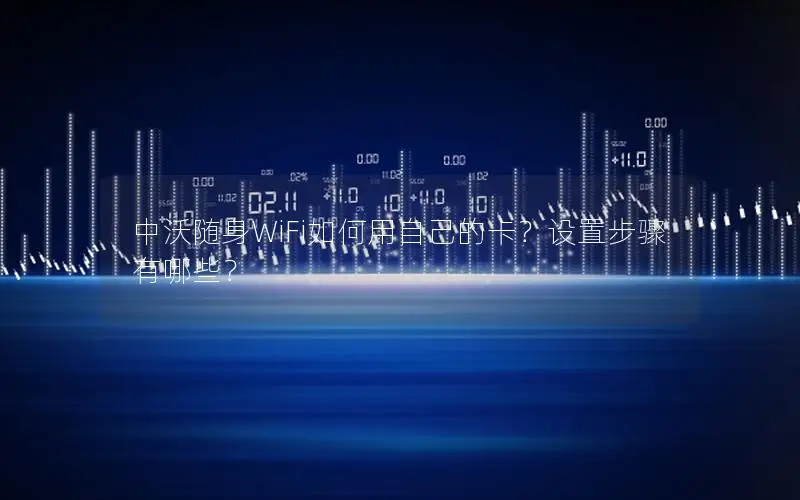 中沃随身WiFi如何用自己的卡？设置步骤有哪些？