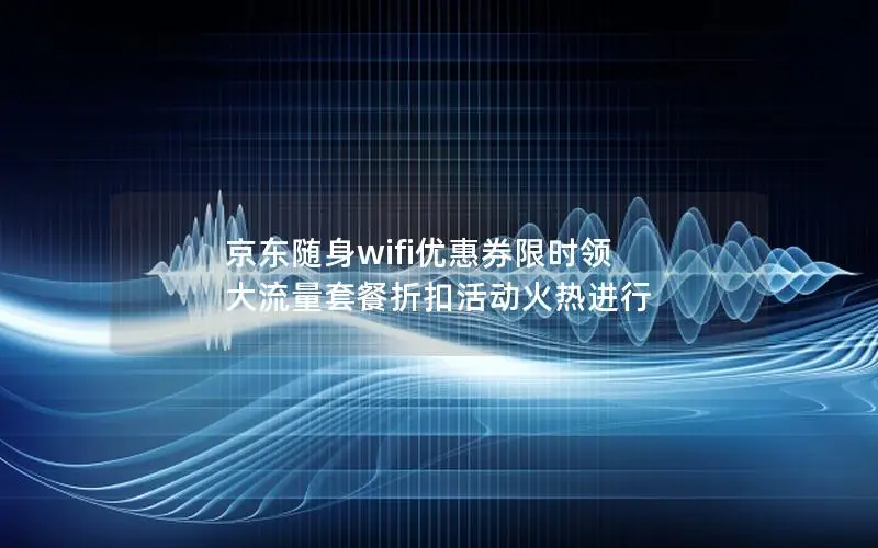 京东随身wifi优惠券限时领 大流量套餐折扣活动火热进行