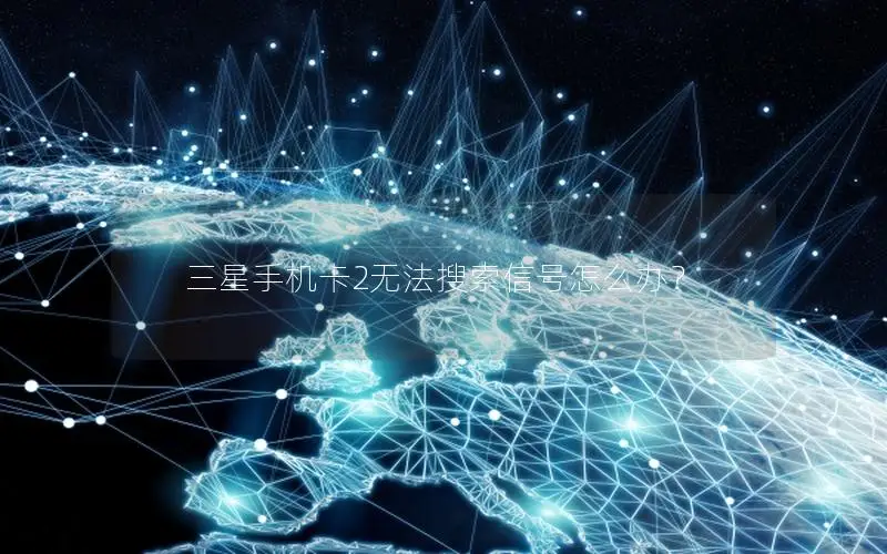 三星手机卡2无法搜索信号怎么办？