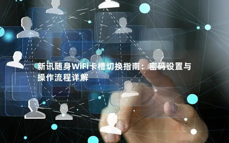 新讯随身WiFi卡槽切换指南：密码设置与操作流程详解