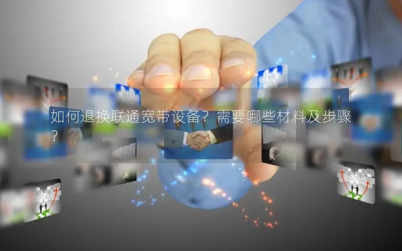 如何退换联通宽带设备？需要哪些材料及步骤？