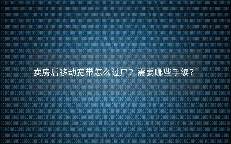 卖房后移动宽带怎么过户？需要哪些手续？