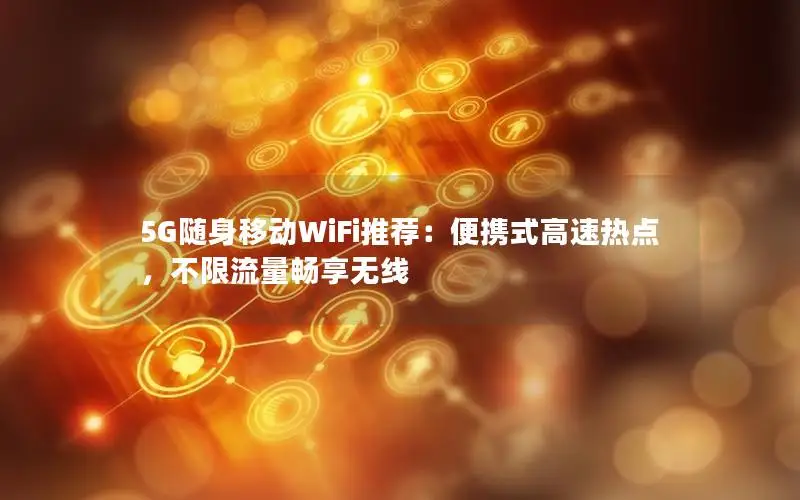 5G随身移动WiFi推荐：便携式高速热点，不限流量畅享无线
