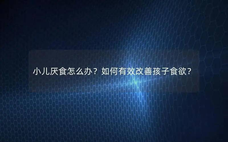 小儿厌食怎么办？如何有效改善孩子食欲？