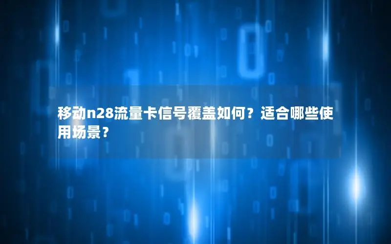移动n28流量卡信号覆盖如何？适合哪些使用场景？
