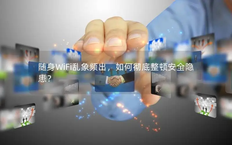 随身WiFi乱象频出，如何彻底整顿安全隐患？