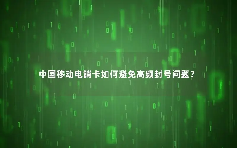 中国移动电销卡如何避免高频封号问题？
