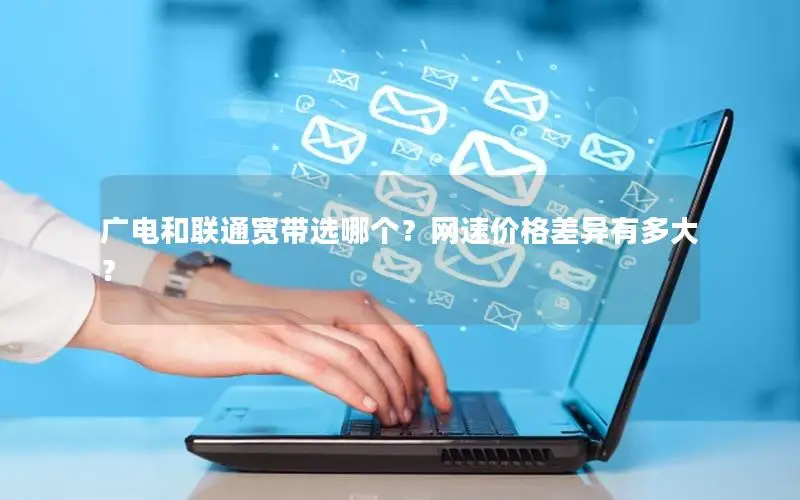 广电和联通宽带选哪个？网速价格差异有多大？