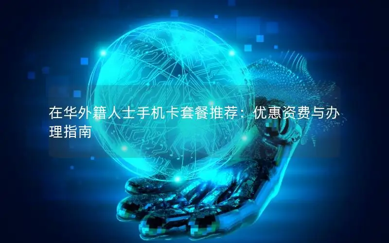 在华外籍人士手机卡套餐推荐：优惠资费与办理指南