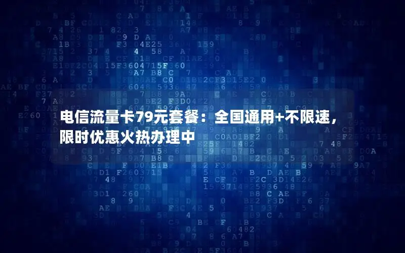 电信流量卡79元套餐：全国通用+不限速，限时优惠火热办理中