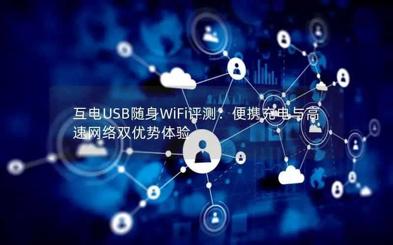 互电USB随身WiFi评测：便携充电与高速网络双优势体验
