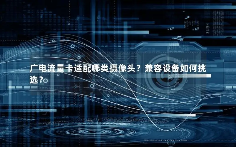 广电流量卡适配哪类摄像头？兼容设备如何挑选？
