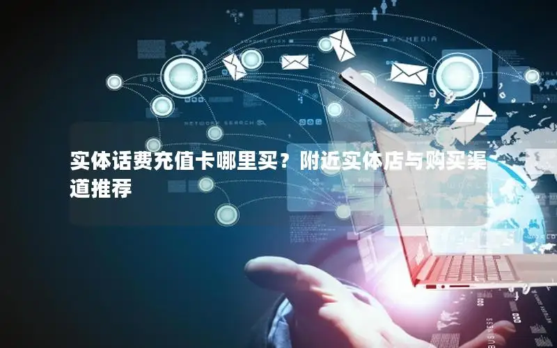 实体话费充值卡哪里买？附近实体店与购买渠道推荐
