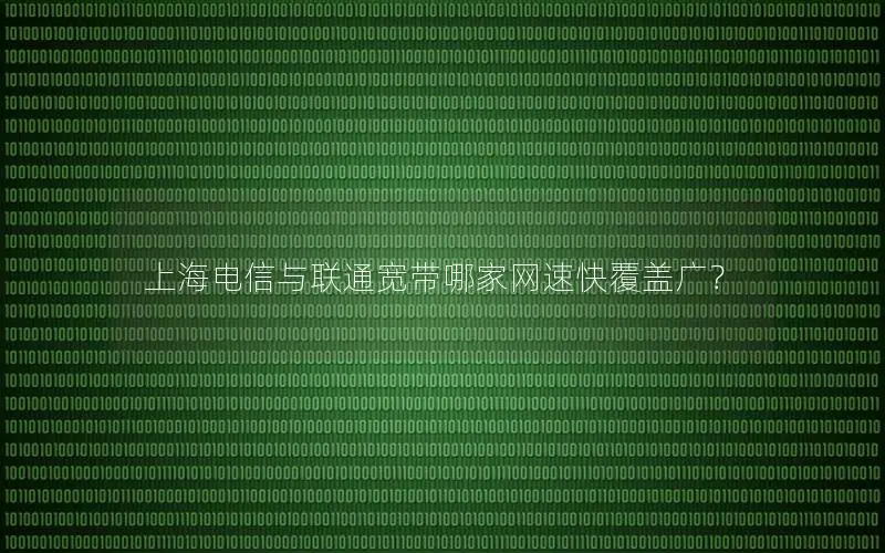 上海电信与联通宽带哪家网速快覆盖广？