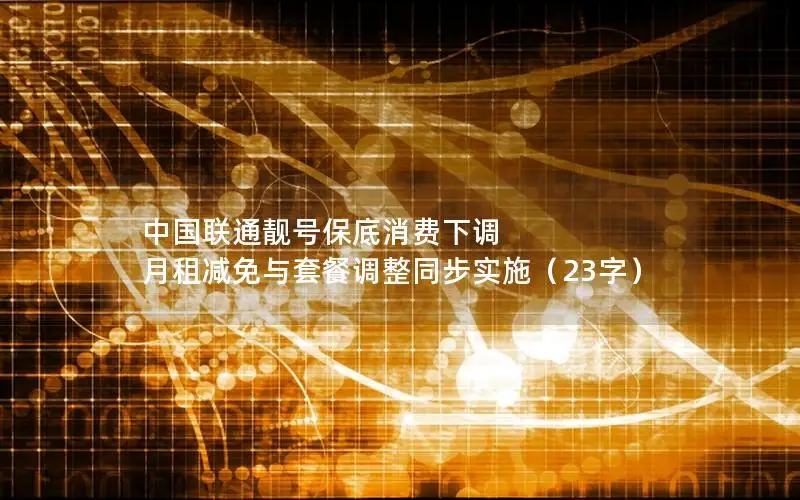 中国联通靓号保底消费下调 月租减免与套餐调整同步实施（23字）