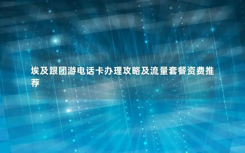 埃及跟团游电话卡办理攻略及流量套餐资费推荐