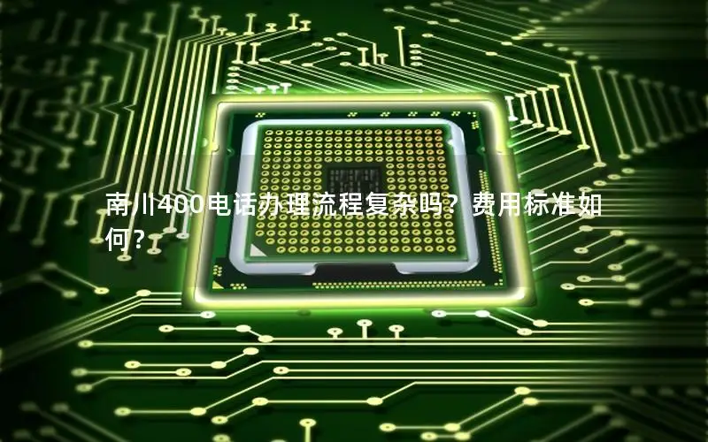 南川400电话办理流程复杂吗？费用标准如何？