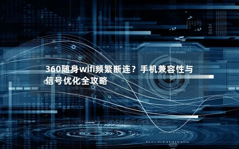 360随身wifi频繁断连？手机兼容性与信号优化全攻略