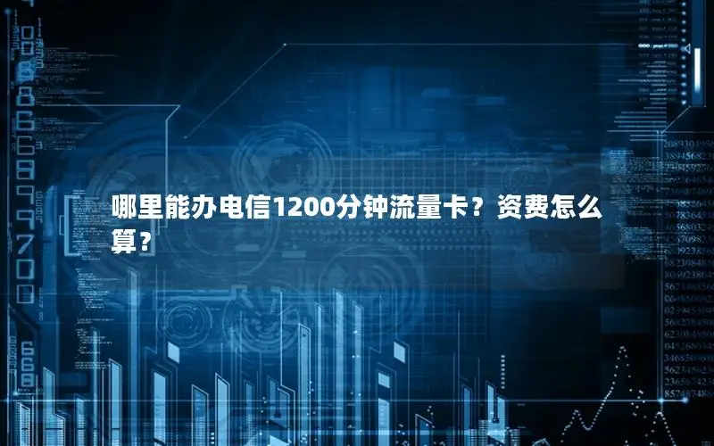 哪里能办电信1200分钟流量卡？资费怎么算？