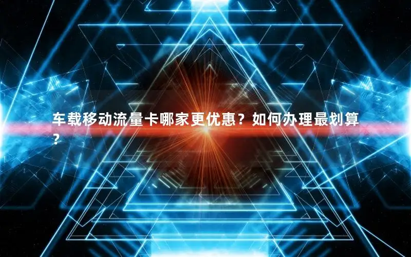 车载移动流量卡哪家更优惠？如何办理最划算？