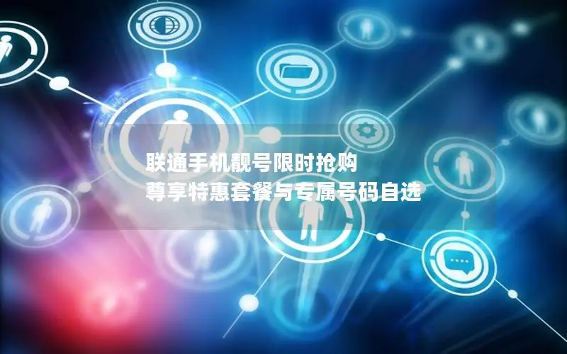 联通手机靓号限时抢购 尊享特惠套餐与专属号码自选