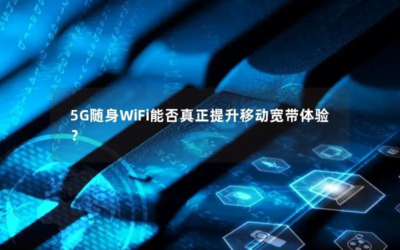 5G随身WiFi能否真正提升移动宽带体验？