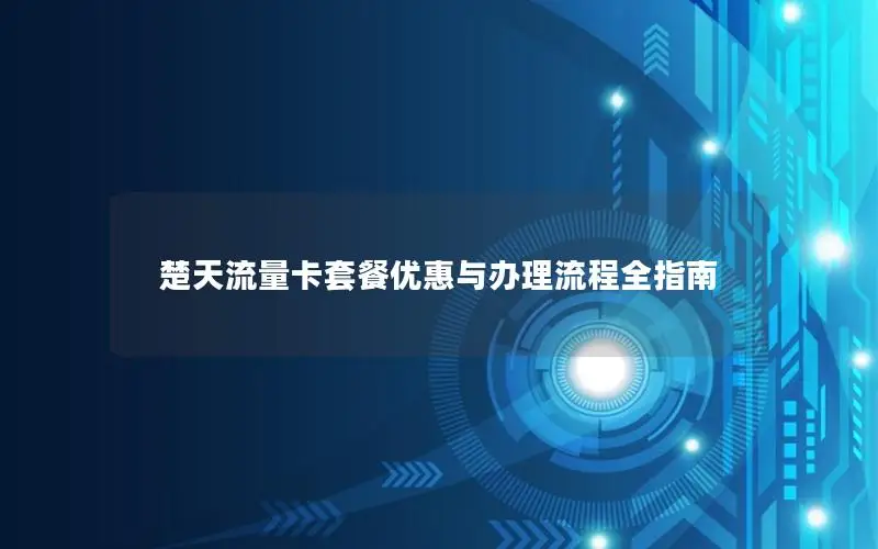 楚天流量卡套餐优惠与办理流程全指南