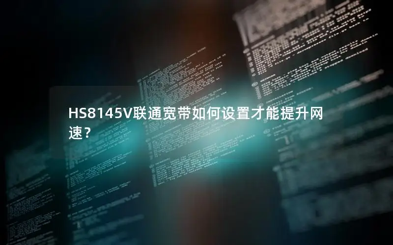 HS8145V联通宽带如何设置才能提升网速？