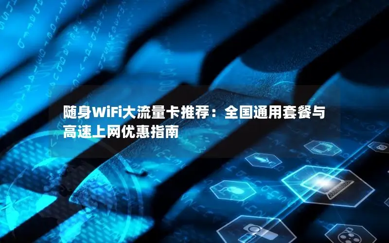 随身WiFi大流量卡推荐：全国通用套餐与高速上网优惠指南