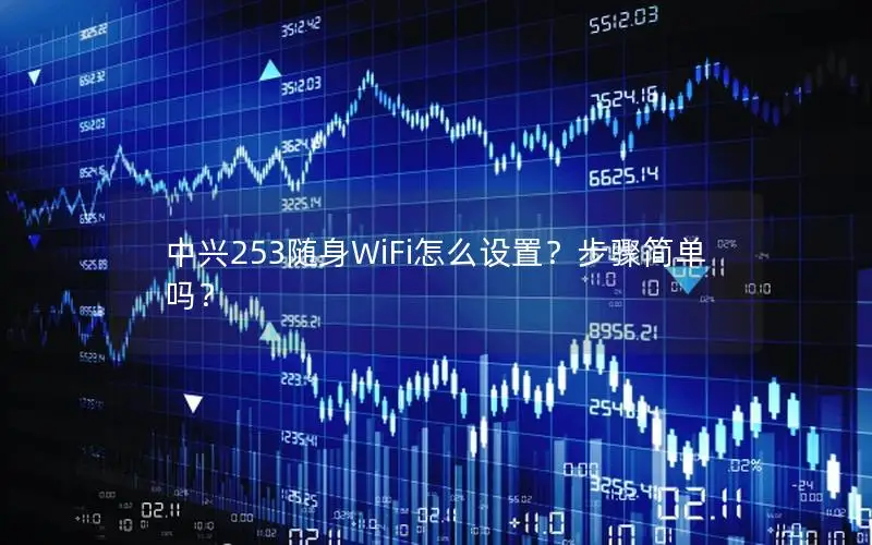 中兴253随身WiFi怎么设置？步骤简单吗？