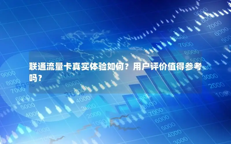 联通流量卡真实体验如何？用户评价值得参考吗？