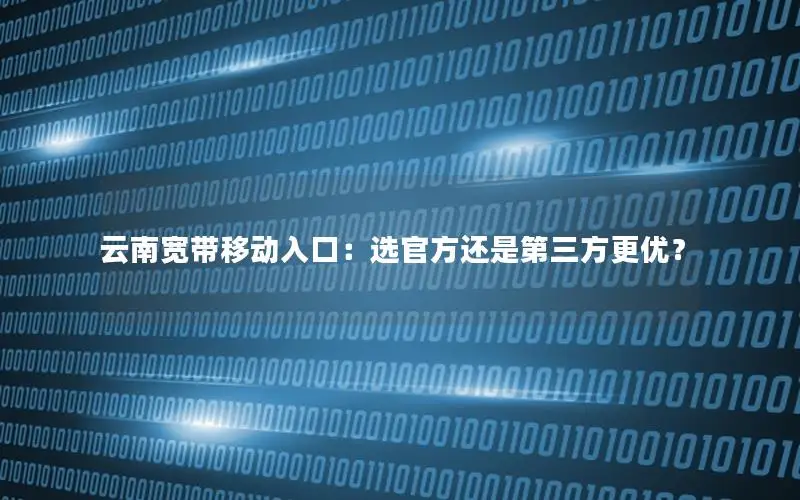 云南宽带移动入口：选官方还是第三方更优？
