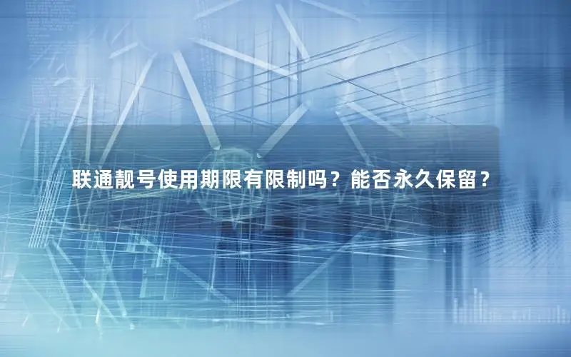 联通靓号使用期限有限制吗？能否永久保留？
