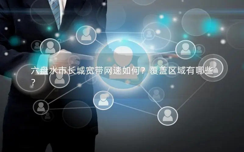 六盘水市长城宽带网速如何？覆盖区域有哪些？